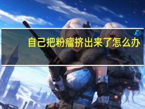 自己把粉瘤挤出来了怎么办（自己把粉瘤挤出来了的形状）