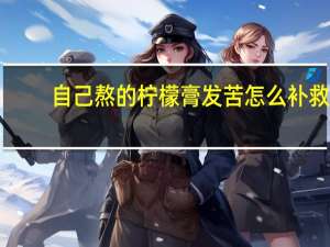 自己熬的柠檬膏发苦怎么补救