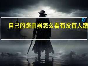 自己的路由器怎么看有没有人蹭网（路由器怎么看有没有人蹭网）