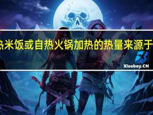 自热米饭或自热火锅加热的热量来源于什么反应