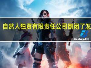 自然人独资有限责任公司倒闭了怎么办（自然人独资有限责任公司）