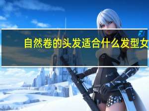 自然卷的头发适合什么发型女（自然卷的头发适合什么发型）