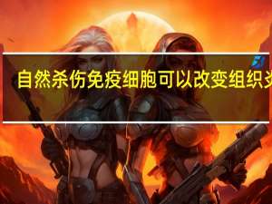 自然杀伤免疫细胞可以改变组织炎症
