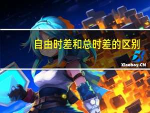 自由时差和总时差的区别（自由时差和总时差的区别是什么）
