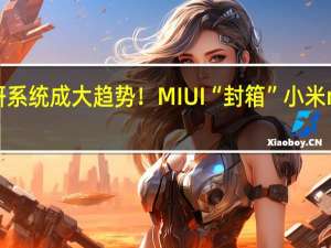 自研系统成大趋势！MIUI“封箱” 小米mios接棒