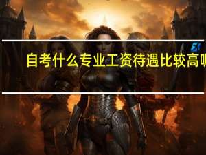 自考什么专业工资待遇比较高呢