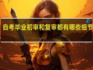 自考毕业初审和复审都有哪些细节工作