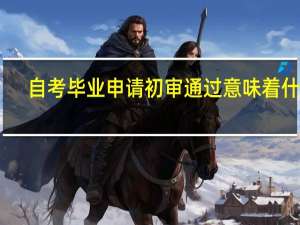 自考毕业申请初审通过意味着什么