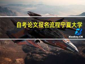 自考论文报名流程 宁夏大学（自考论文报名流程）