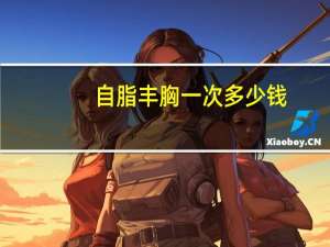 自脂丰胸一次多少钱，请问自体脂肪丰胸价格