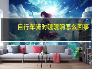 自行车骑时嘎嘎响怎么回事