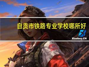 自贡市铁路专业学校哪所好