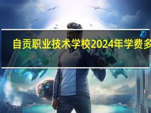 自贡职业技术学校2024年学费多少