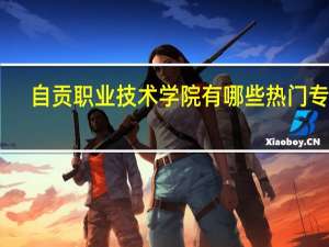 自贡职业技术学院有哪些热门专业