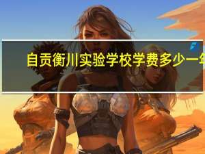 自贡衡川实验学校学费多少一年