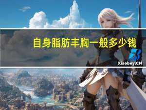 自身脂肪丰胸一般多少钱，自体脂肪丰胸价格