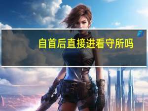 自首后直接进看守所吗