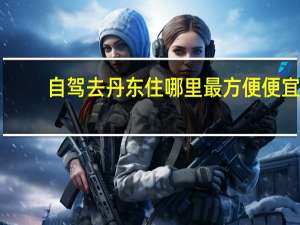 自驾去丹东住哪里最方便便宜