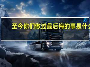 至今你们做过最后悔的事是什么