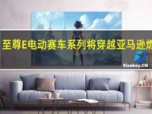 至尊E电动赛车系列将穿越亚马逊燃烧区