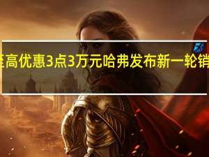 至高优惠3点3万元 哈弗发布新一轮销售政策