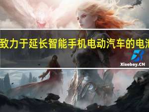 致力于延长智能手机 电动汽车的电池寿命