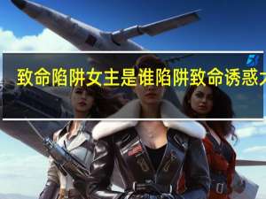 致命陷阱女主是谁 陷阱致命诱惑大叔
