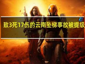 致3死17伤的云南坠梯事故被提级调查