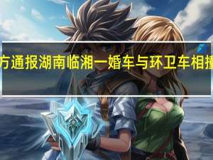 致6死！警方通报湖南临湘一婚车与环卫车相撞 到底什么情况呢