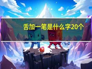 舌加一笔是什么字20个（舌加一笔是什么字）