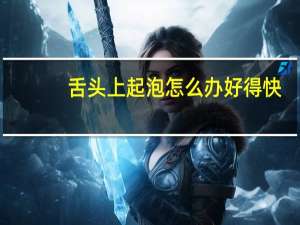 舌头上起泡怎么办好得快（舌头上起泡怎么办）