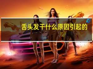 舌头发干什么原因引起的（舌头发干什么原因）