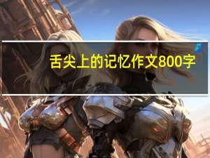 舌尖上的记忆作文800字（舌尖上的记忆）