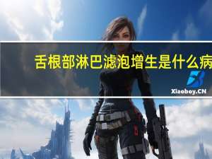 舌根部淋巴滤泡增生是什么病（舌根部淋巴滤泡增生是什么病）