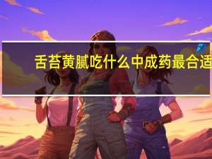 舌苔黄腻吃什么中成药最合适（舌苔黄腻吃什么中成药）