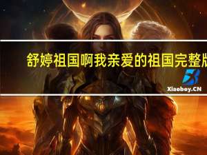舒婷祖国啊我亲爱的祖国完整版（舒婷祖国啊我亲爱的祖国原文）