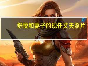 舒悦和妻子的现任丈夫照片（舒悦）