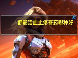 舒筋活血止疼膏药哪种好（舒筋活血祛痛膏的作用）