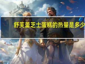 舒芙蕾芝士蛋糕的热量是多少