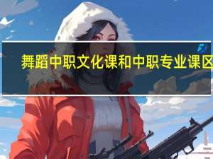 舞蹈中职文化课和中职专业课区别