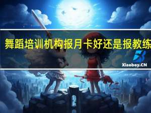 舞蹈培训机构报月卡好还是报教练班好