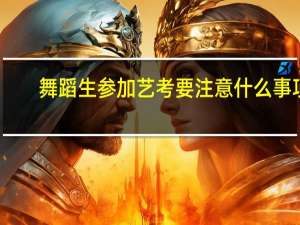 舞蹈生参加艺考要注意什么事项
