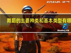 舞蹈的主要种类和基本类型有哪些
