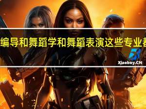 舞蹈编导和舞蹈学和舞蹈表演这些专业都有啥区别