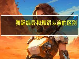 舞蹈编导和舞蹈表演的区别