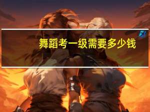 舞蹈考一级需要多少钱