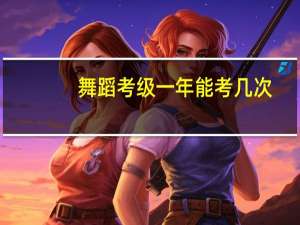 舞蹈考级一年能考几次