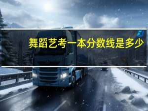 舞蹈艺考一本分数线是多少