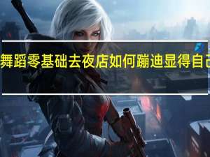 舞蹈零基础去夜店如何蹦迪显得自己不土
