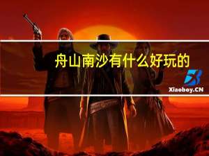 舟山南沙有什么好玩的,南沙风景区酒店推荐一下